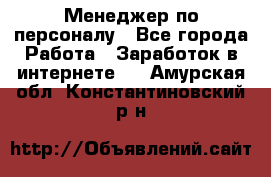 Менеджер по персоналу - Все города Работа » Заработок в интернете   . Амурская обл.,Константиновский р-н